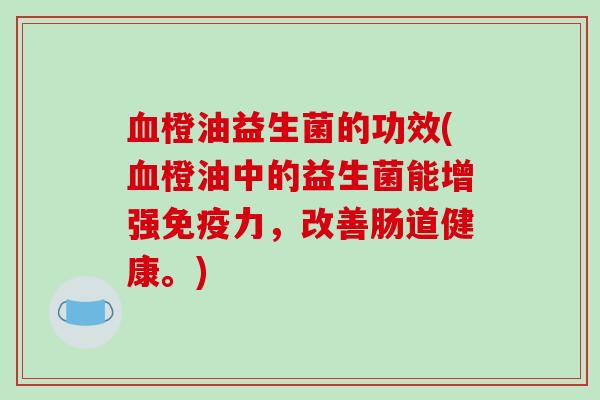 橙油益生菌的功效(橙油中的益生菌能增强力,改善肠道健康。) 橙油益生菌的功效(橙油中的益生菌能增强力,改善肠道健康。)