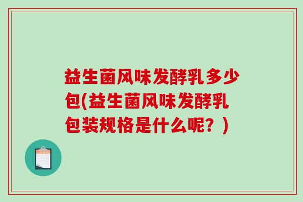 益生菌风味发酵乳多少包(益生菌风味发酵乳包装规格是什么呢?) 益生菌风味发酵乳多少包(益生菌风味发酵乳包装规格是什么呢?)