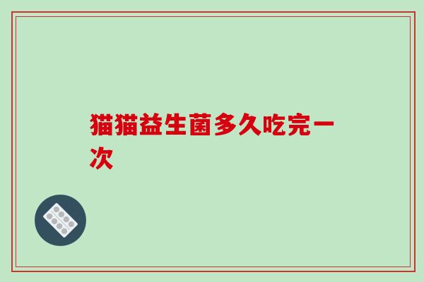猫猫益生菌多久吃完一次 猫猫益生菌多久吃完一次