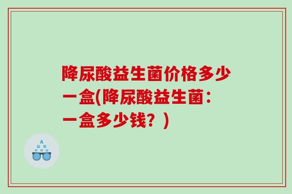 降尿酸益生菌价格多少一盒(降尿酸益生菌：一盒多少钱？)