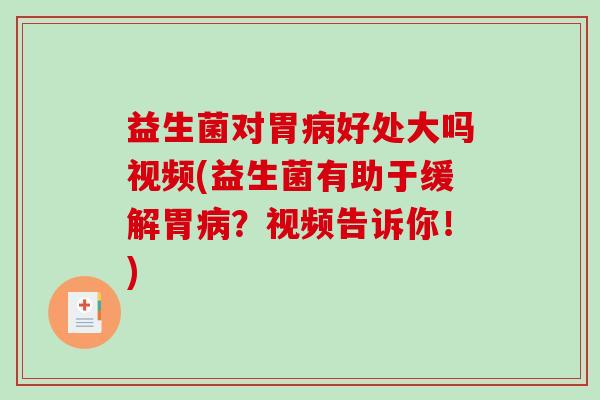 益生菌对胃好处大吗视频(益生菌有助于缓解胃？视频告诉你！)