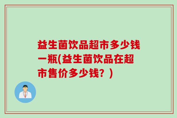 益生菌饮品超市多少钱一瓶(益生菌饮品在超市售价多少钱？)