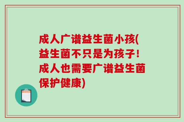 成人广谱益生菌小孩(益生菌不只是为孩子！成人也需要广谱益生菌保护健康)