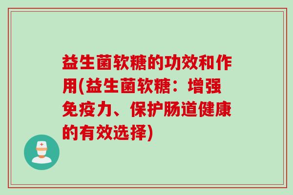 益生菌软糖的功效和作用(益生菌软糖：增强力、保护肠道健康的有效选择)