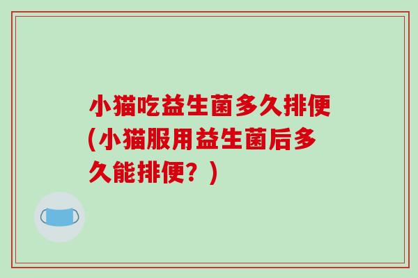 小猫吃益生菌多久排便(小猫服用益生菌后多久能排便？)