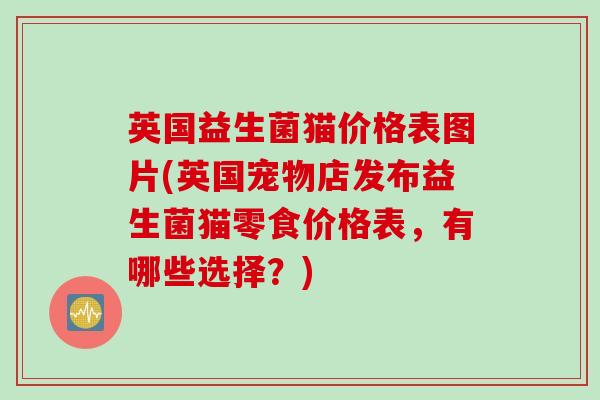 英国益生菌猫价格表图片(英国宠物店发布益生菌猫零食价格表，有哪些选择？)