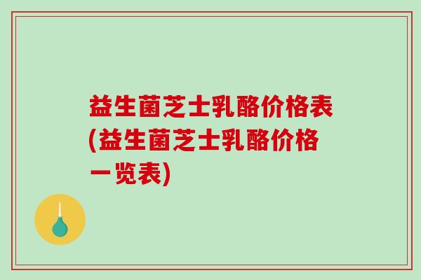 益生菌芝士乳酪价格表(益生菌芝士乳酪价格一览表)