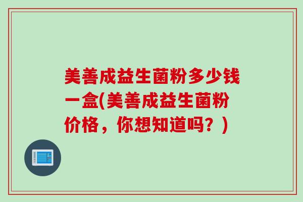 美善成益生菌粉多少钱一盒(美善成益生菌粉价格，你想知道吗？)
