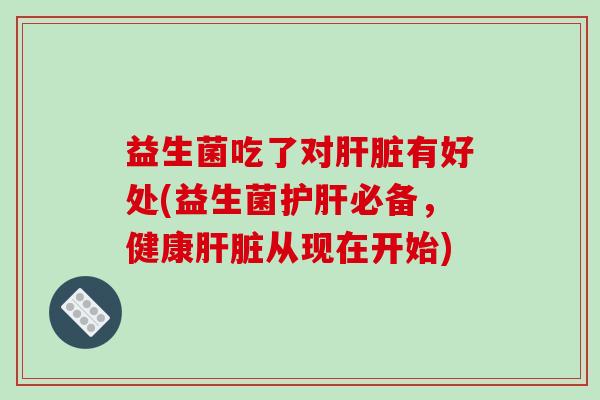 益生菌吃了对肝脏有好处(益生菌护肝必备，健康肝脏从现在开始)