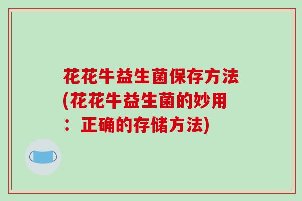 花花牛益生菌保存方法(花花牛益生菌的妙用：正确的存储方法)