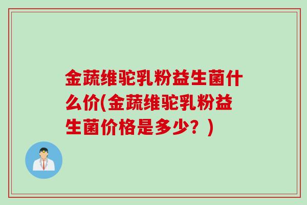 金蔬维驼乳粉益生菌什么价(金蔬维驼乳粉益生菌价格是多少？)