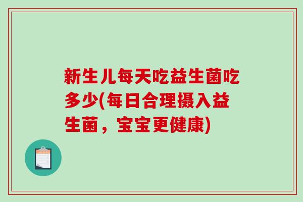 新生儿每天吃益生菌吃多少(每日合理摄入益生菌,宝宝更健康) 新生儿每天吃益生菌吃多少(每日合理摄入益生菌,宝宝更健康)
