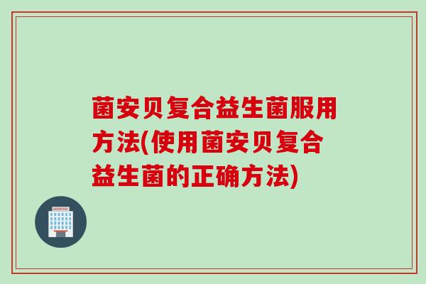 菌安贝复合益生菌服用方法(使用菌安贝复合益生菌的正确方法)