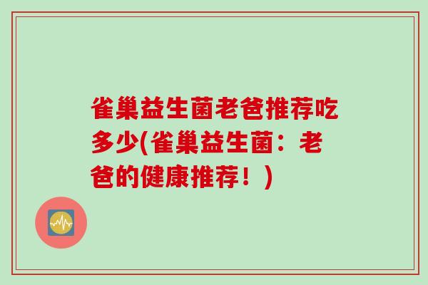 雀巢益生菌老爸推荐吃多少(雀巢益生菌:老爸的健康推荐!) 雀巢益生菌老爸推荐吃多少(雀巢益生菌:老爸的健康推荐!)