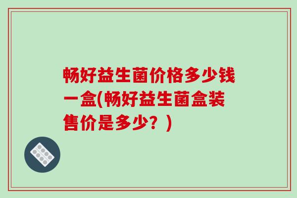 畅好益生菌价格多少钱一盒(畅好益生菌盒装售价是多少？)