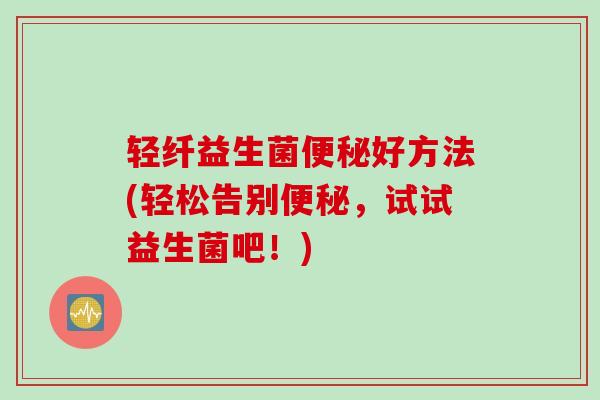 轻纤益生菌便秘好方法(轻松告别便秘，试试益生菌吧！)