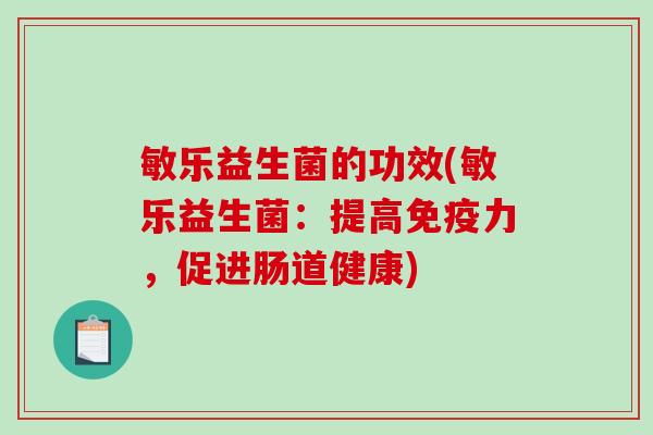 敏乐益生菌的功效(敏乐益生菌:提高力,促进肠道健康) 敏乐益生菌的功效(敏乐益生菌:提高力,促进肠道健康)
