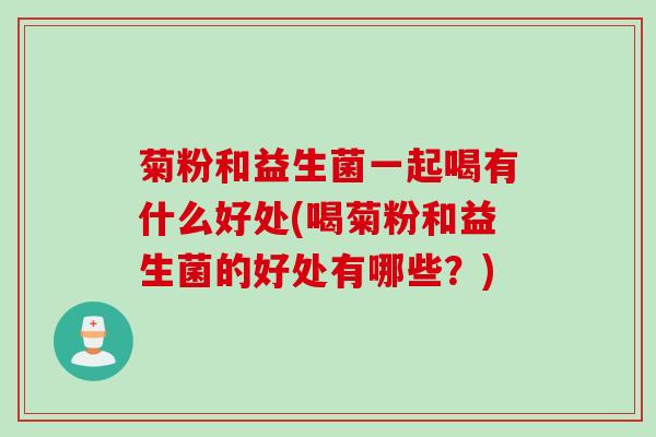 菊粉和益生菌一起喝有什么好处(喝菊粉和益生菌的好处有哪些？)