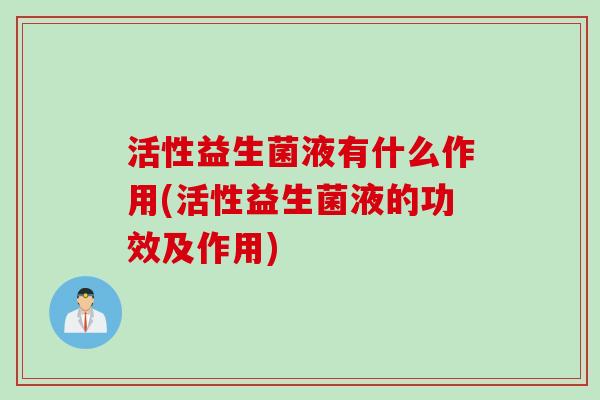 活性益生菌液有什么作用(活性益生菌液的功效及作用)