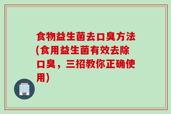 食物益生菌去方法(食用益生菌有效去除，三招教你正确使用)