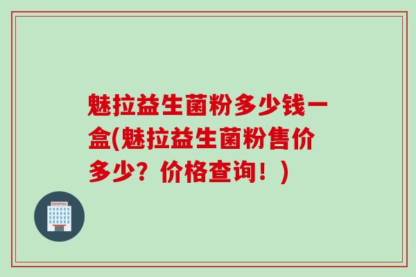 魅拉益生菌粉多少钱一盒(魅拉益生菌粉售价多少？价格查询！)