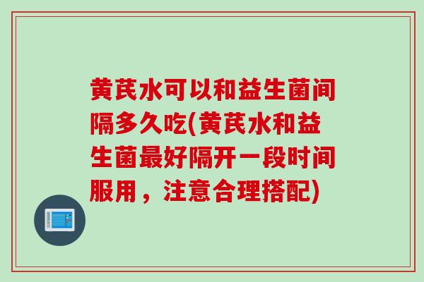 黄芪水可以和益生菌间隔多久吃(黄芪水和益生菌好隔开一段时间服用,注意合理搭配) 黄芪水可以和益生菌间隔多久吃(黄芪水和益生菌好隔开一段时间服用,注意合理搭配)