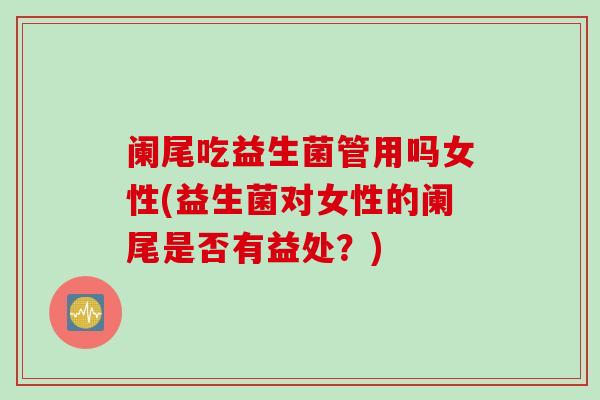 阑尾吃益生菌管用吗女性(益生菌对女性的阑尾是否有益处？)