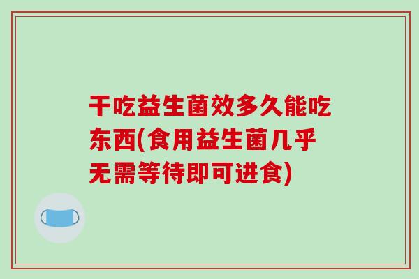 干吃益生菌效多久能吃东西(食用益生菌几乎无需等待即可进食) 干吃益生菌效多久能吃东西(食用益生菌几乎无需等待即可进食)