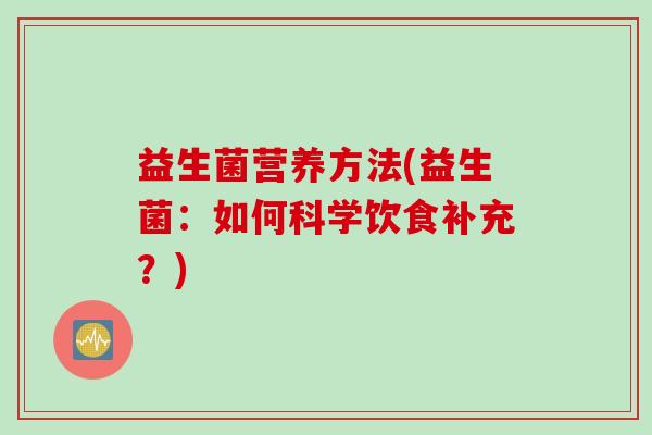 益生菌营养方法(益生菌:如何科学饮食补充?) 益生菌营养方法(益生菌:如何科学饮食补充?)