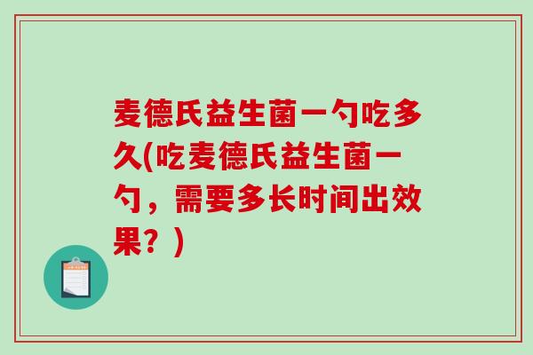 麦德氏益生菌一勺吃多久(吃麦德氏益生菌一勺,需要多长时间出效果?) 麦德氏益生菌一勺吃多久(吃麦德氏益生菌一勺,需要多长时间出效果?)
