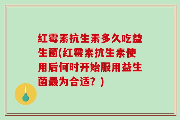 红霉素抗生素多久吃益生菌(红霉素抗生素使用后何时开始服用益生菌为合适?) 红霉素抗生素多久吃益生菌(红霉素抗生素使用后何时开始服用益生菌为合适?)