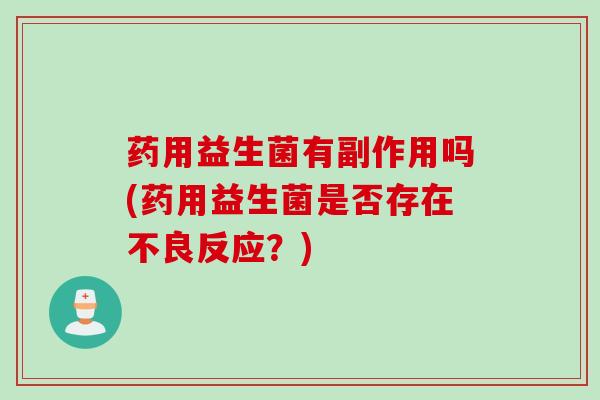 药用益生菌有副作用吗(药用益生菌是否存在不良反应?) 药用益生菌有副作用吗(药用益生菌是否存在不良反应?)