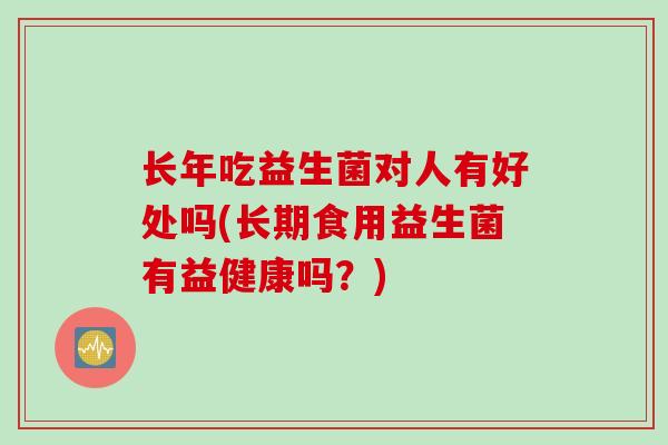 长年吃益生菌对人有好处吗(长期食用益生菌有益健康吗?) 长年吃益生菌对人有好处吗(长期食用益生菌有益健康吗?)