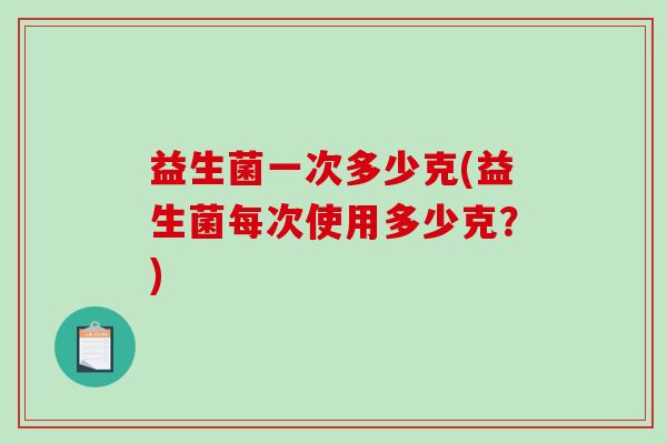 益生菌一次多少克(益生菌每次使用多少克？)