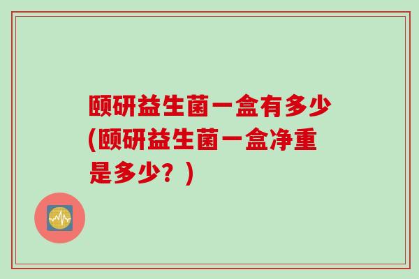 颐研益生菌一盒有多少(颐研益生菌一盒净重是多少?) 颐研益生菌一盒有多少(颐研益生菌一盒净重是多少?)