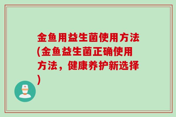金鱼用益生菌使用方法(金鱼益生菌正确使用方法,健康养护新选择) 金鱼用益生菌使用方法(金鱼益生菌正确使用方法,健康养护新选择)
