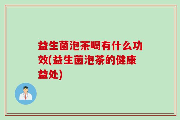 益生菌泡茶喝有什么功效(益生菌泡茶的健康益处) 益生菌泡茶喝有什么功效(益生菌泡茶的健康益处)