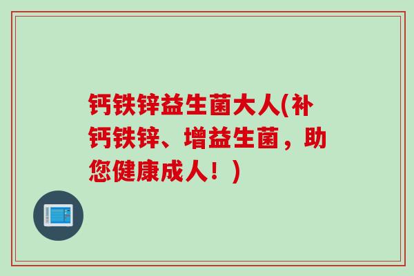 钙铁锌益生菌大人(补钙铁锌、增益生菌，助您健康成人！)