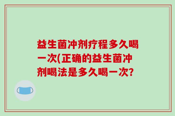 益生菌冲剂疗程多久喝一次(正确的益生菌冲剂喝法是多久喝一次? 益生菌冲剂疗程多久喝一次(正确的益生菌冲剂喝法是多久喝一次?