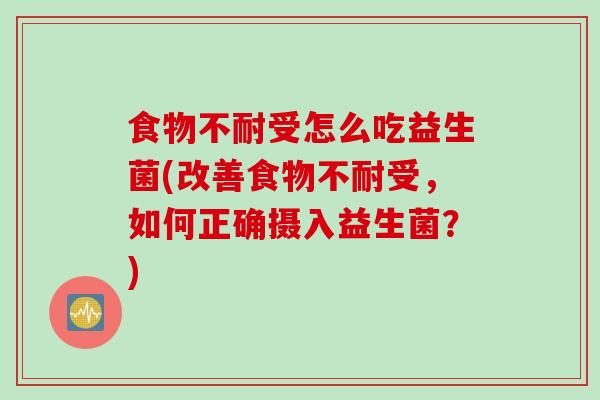 食物不耐受怎么吃益生菌(改善食物不耐受,如何正确摄入益生菌?) 食物不耐受怎么吃益生菌(改善食物不耐受,如何正确摄入益生菌?)