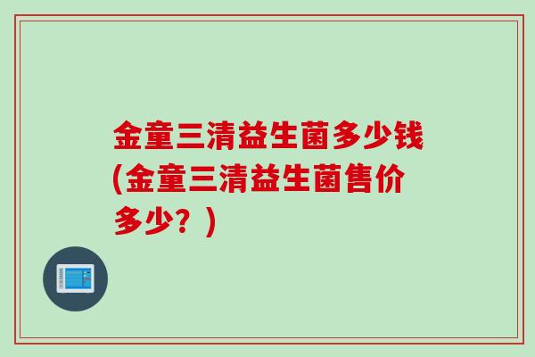 金童三清益生菌多少钱(金童三清益生菌售价多少？)