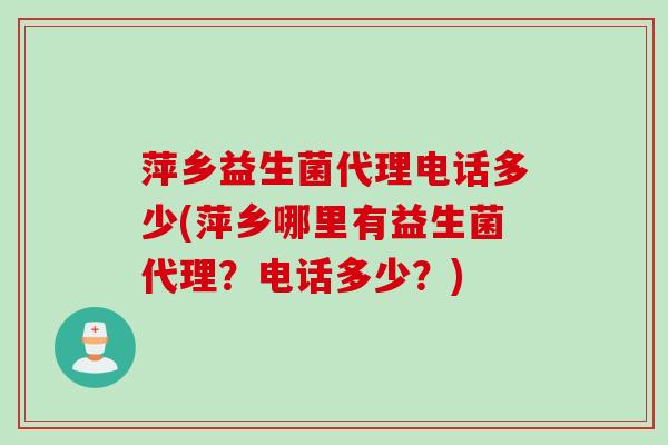 萍乡益生菌代理电话多少(萍乡哪里有益生菌代理?电话多少?) 萍乡益生菌代理电话多少(萍乡哪里有益生菌代理?电话多少?)