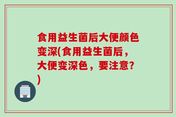 食用益生菌后大便颜色变深(食用益生菌后,大便变深色,要注意?) 食用益生菌后大便颜色变深(食用益生菌后,大便变深色,要注意?)