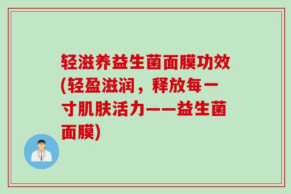 轻滋养益生菌面膜功效(轻盈滋润,释放每一寸活力——益生菌面膜) 轻滋养益生菌面膜功效(轻盈滋润,释放每一寸活力——益生菌面膜)
