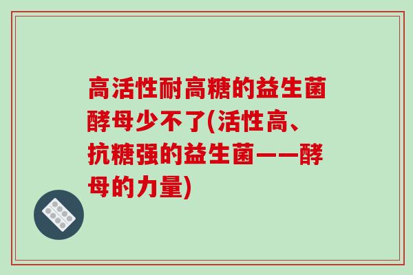 高活性耐高糖的益生菌酵母少不了(活性高、抗糖强的益生菌——酵母的力量) 高活性耐高糖的益生菌酵母少不了(活性高、抗糖强的益生菌——酵母的力量)