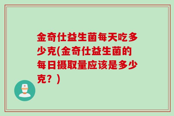 金奇仕益生菌每天吃多少克(金奇仕益生菌的每日摄取量应该是多少克？)