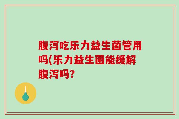 腹泻吃乐力益生菌管用吗(乐力益生菌能缓解腹泻吗？