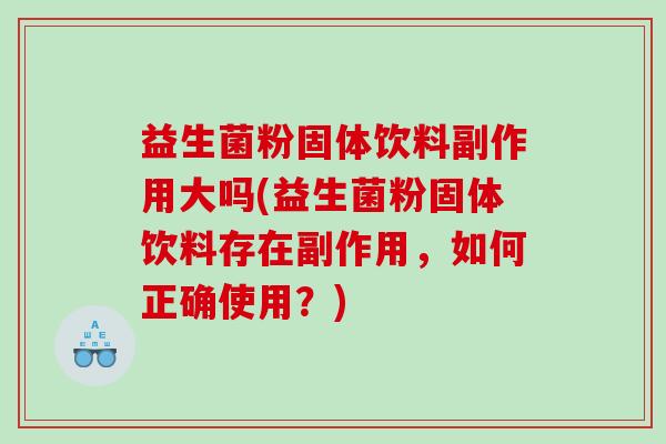 益生菌粉固体饮料副作用大吗(益生菌粉固体饮料存在副作用，如何正确使用？)