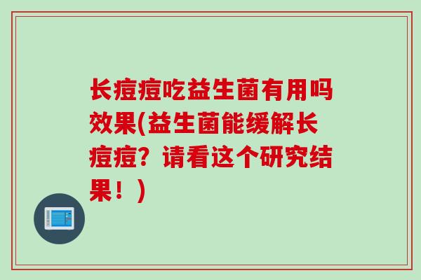 长痘痘吃益生菌有用吗效果(益生菌能缓解长痘痘?请看这个研究结果!) 长痘痘吃益生菌有用吗效果(益生菌能缓解长痘痘?请看这个研究结果!)