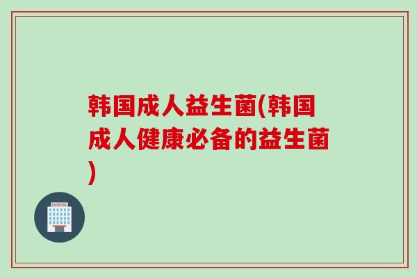 韩国成人益生菌(韩国成人健康必备的益生菌) 韩国成人益生菌(韩国成人健康必备的益生菌)